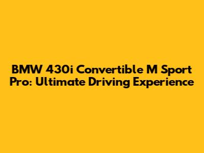 BMW 430i Convertible M Sport Pro: Ultimate Driving Experience