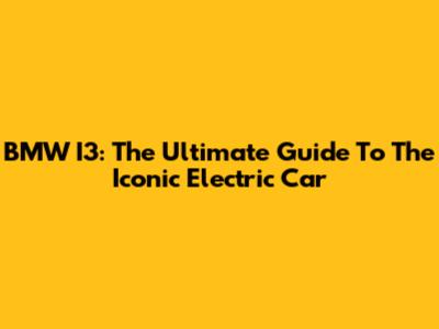 BMW I3: The Ultimate Guide To The Iconic Electric Car
