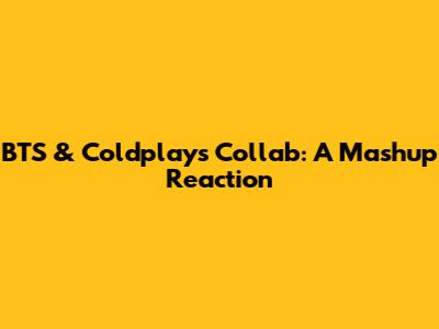 BTS & Coldplay's Collab: A Mashup Reaction