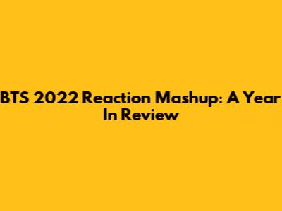 BTS 2022 Reaction Mashup: A Year In Review