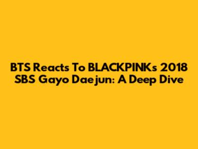 BTS Reacts To BLACKPINK's 2018 SBS Gayo Daejun: A Deep Dive