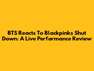 BTS Reacts To Blackpink's Shut Down: A Live Performance Review