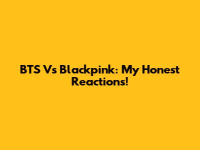 BTS Vs Blackpink: My Honest Reactions!