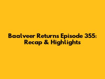 Baalveer Returns Episode 355: Recap & Highlights