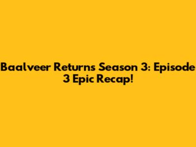 Baalveer Returns Season 3: Episode 3 Epic Recap!