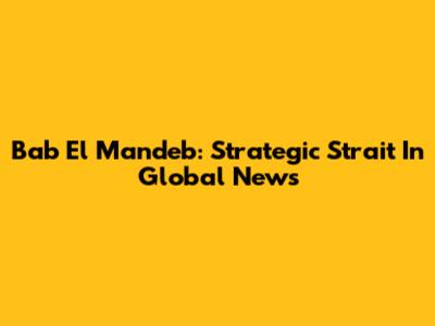 Bab El Mandeb: Strategic Strait In Global News