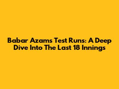 Babar Azam's Test Runs: A Deep Dive Into The Last 18 Innings