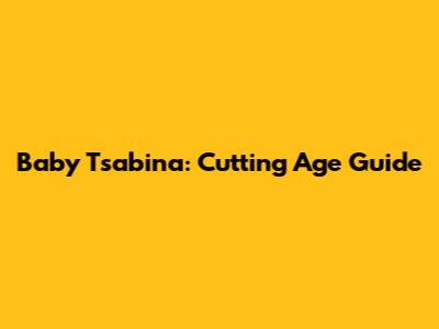 Baby Tsabina: Cutting Age Guide