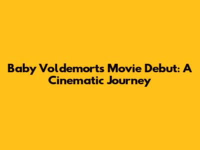 Baby Voldemort's Movie Debut: A Cinematic Journey