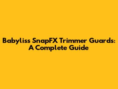 Babyliss SnapFX Trimmer Guards: A Complete Guide