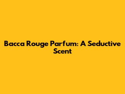 Bacca Rouge Parfum: A Seductive Scent