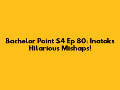Bachelor Point S4 Ep 80: Inatok's Hilarious Mishaps!