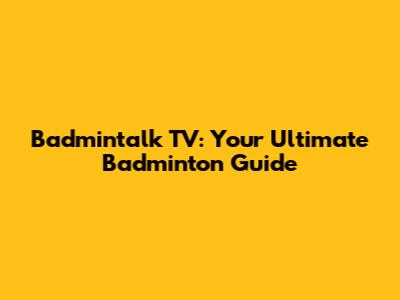 Badmintalk TV: Your Ultimate Badminton Guide