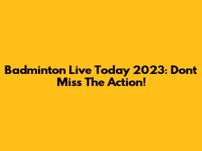 Badminton Live Today 2023: Don't Miss The Action!