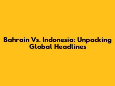 Bahrain Vs. Indonesia: Unpacking Global Headlines