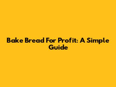 Bake Bread For Profit: A Simple Guide