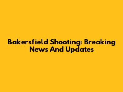 Bakersfield Shooting: Breaking News And Updates
