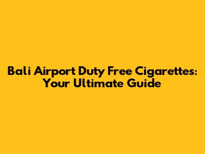Bali Airport Duty Free Cigarettes: Your Ultimate Guide