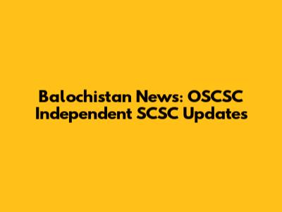 Balochistan News: OSCSC Independent SCSC Updates