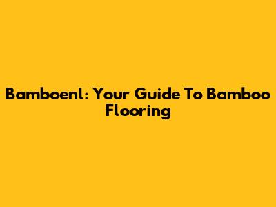 Bamboenl: Your Guide To Bamboo Flooring