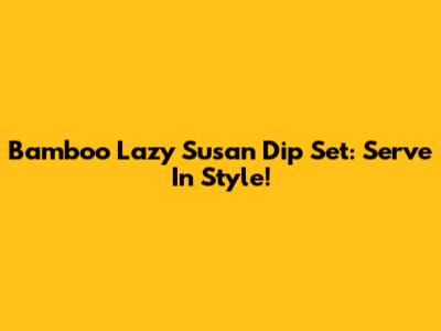 Bamboo Lazy Susan Dip Set: Serve In Style!