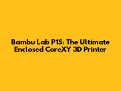 Bambu Lab P1S: The Ultimate Enclosed CoreXY 3D Printer