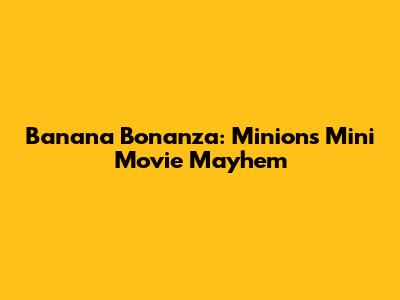 Banana Bonanza: Minions' Mini Movie Mayhem