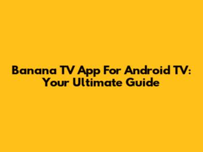 Banana TV App For Android TV: Your Ultimate Guide