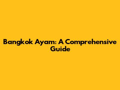 Bangkok Ayam: A Comprehensive Guide