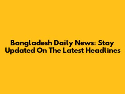 Bangladesh Daily News: Stay Updated On The Latest Headlines