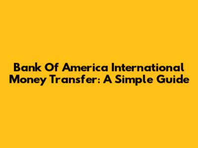 Bank Of America International Money Transfer: A Simple Guide