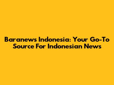 Baranews Indonesia: Your Go-To Source For Indonesian News