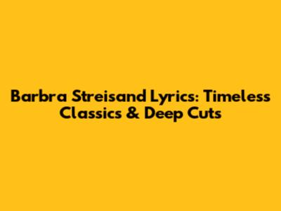 Barbra Streisand Lyrics: Timeless Classics & Deep Cuts