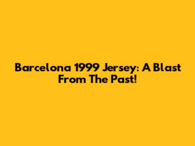 Barcelona 1999 Jersey: A Blast From The Past!