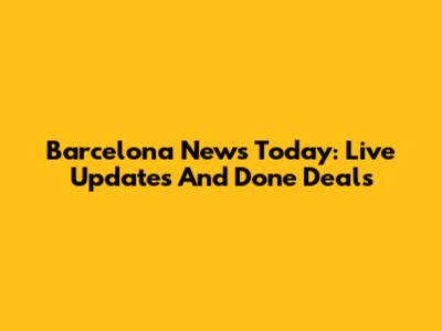 Barcelona News Today: Live Updates And Done Deals