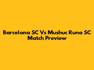 Barcelona SC Vs Mushuc Runa SC Match Preview