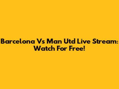 Barcelona Vs Man Utd Live Stream: Watch For Free!
