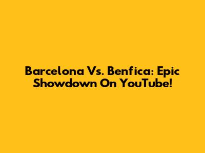 Barcelona Vs. Benfica: Epic Showdown On YouTube!