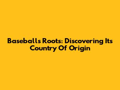 Baseball's Roots: Discovering Its Country Of Origin