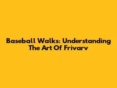 Baseball Walks: Understanding The Art Of Frivarv