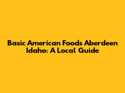 Basic American Foods Aberdeen Idaho: A Local Guide