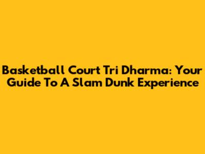 Basketball Court Tri Dharma: Your Guide To A Slam Dunk Experience