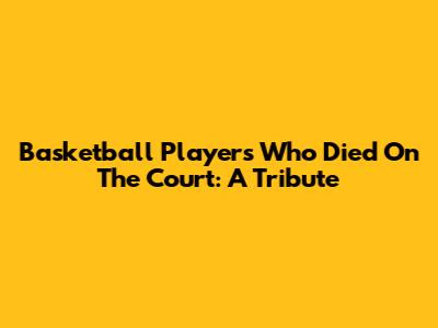 Basketball Players Who Died On The Court: A Tribute