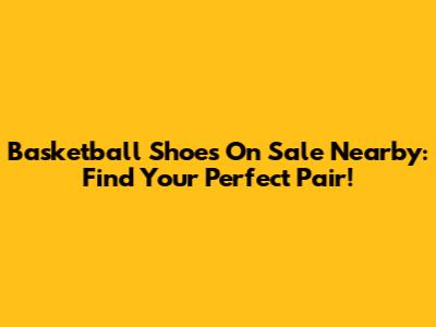Basketball Shoes On Sale Nearby: Find Your Perfect Pair!