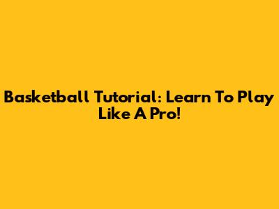Basketball Tutorial: Learn To Play Like A Pro!