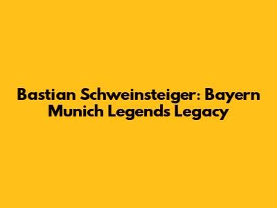 Bastian Schweinsteiger: Bayern Munich Legend's Legacy