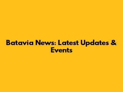 Batavia News: Latest Updates & Events