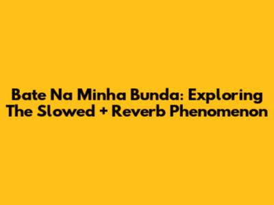 Bate Na Minha Bunda: Exploring The Slowed + Reverb Phenomenon