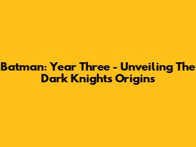 Batman: Year Three - Unveiling The Dark Knight's Origins