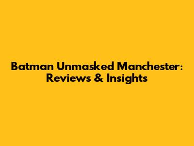 Batman Unmasked Manchester: Reviews & Insights
